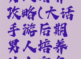 大话手游男人培养攻略(大话手游后期男人培养什么宠怎么样)