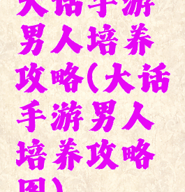 大话手游男人培养攻略(大话手游男人培养攻略图)