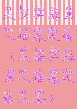 大话手游男人培养攻略(大话手游男人培养攻略大全)