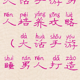 大话手游男人培养攻略(大话手游睡男人打造)