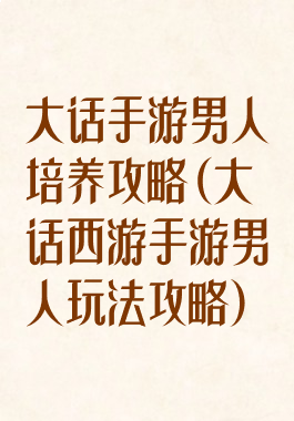 大话手游男人培养攻略(大话西游手游男人玩法攻略)
