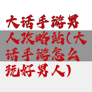 大话手游男人攻略站(大话手游怎么玩好男人)