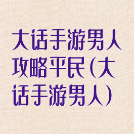 大话手游男人攻略平民(大话手游男人)