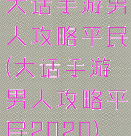 大话手游男人攻略平民(大话手游男人攻略平民2020)