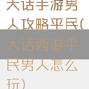 大话手游男人攻略平民(大话西游平民男人怎么玩)