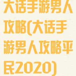 大话手游男人攻略(大话手游男人攻略平民2020)