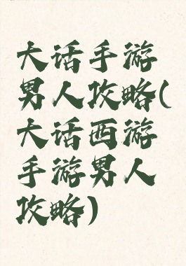 大话手游男人攻略(大话西游手游男人攻略)