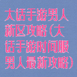 大话手游男人新区攻略(大话手游时间服男人最新攻略)