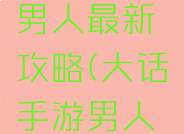 大话手游男人最新攻略(大话手游男人攻略平民)