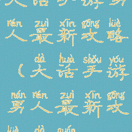 大话手游男人最新攻略(大话手游男人最新攻略大全)