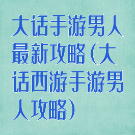 大话手游男人最新攻略(大话西游手游男人攻略)