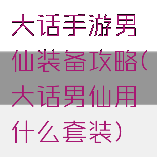 大话手游男仙装备攻略(大话男仙用什么套装)
