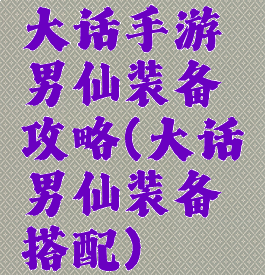 大话手游男仙装备攻略(大话男仙装备搭配)