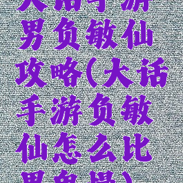 大话手游男负敏仙攻略(大话手游负敏仙怎么比男鬼慢)