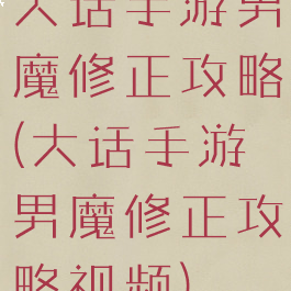 大话手游男魔修正攻略(大话手游男魔修正攻略视频)