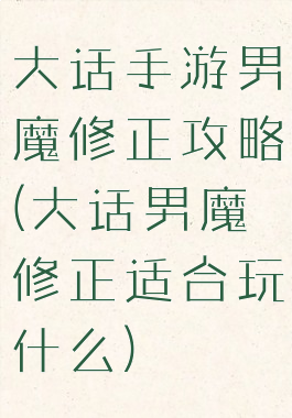 大话手游男魔修正攻略(大话男魔修正适合玩什么)