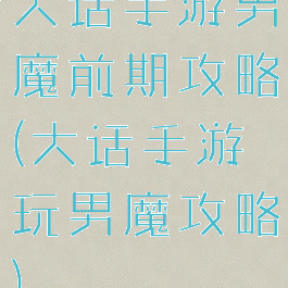 大话手游男魔前期攻略(大话手游玩男魔攻略)