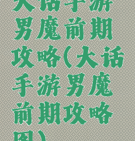 大话手游男魔前期攻略(大话手游男魔前期攻略图)