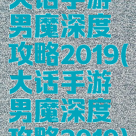 大话手游男魔深度攻略2019(大话手游男魔深度攻略2019)
