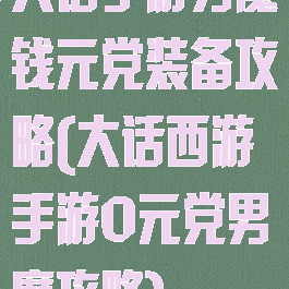 大话手游男魔钱元党装备攻略(大话西游手游0元党男魔攻略)