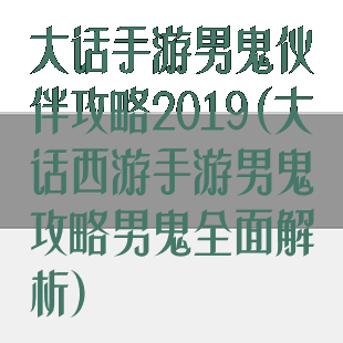 大话手游男鬼伙伴攻略2019(大话西游手游男鬼攻略男鬼全面解析)