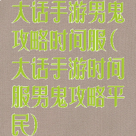 大话手游男鬼攻略时间服(大话手游时间服男鬼攻略平民)