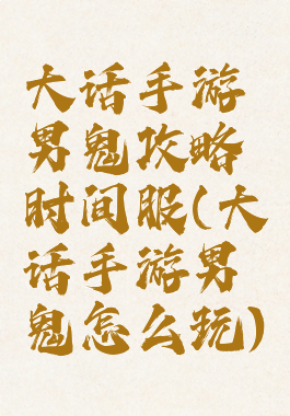 大话手游男鬼攻略时间服(大话手游男鬼怎么玩)