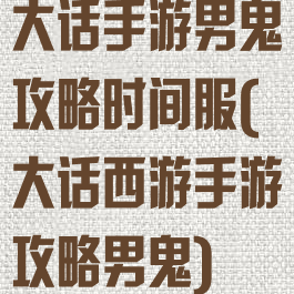 大话手游男鬼攻略时间服(大话西游手游攻略男鬼)