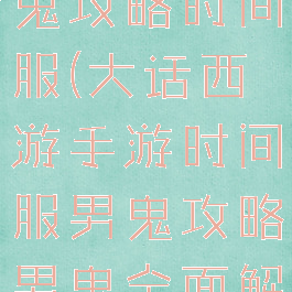 大话手游男鬼攻略时间服(大话西游手游时间服男鬼攻略男鬼全面解析)