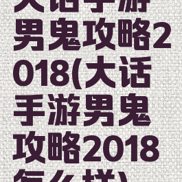 大话手游男鬼攻略2018(大话手游男鬼攻略2018怎么样)