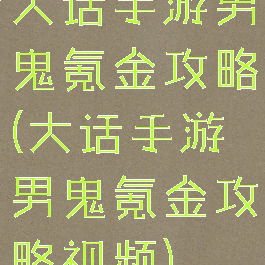 大话手游男鬼氪金攻略(大话手游男鬼氪金攻略视频)