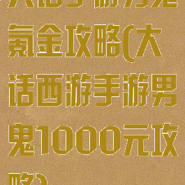 大话手游男鬼氪金攻略(大话西游手游男鬼1000元攻略)