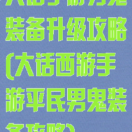 大话手游男鬼装备升级攻略(大话西游手游平民男鬼装备攻略)