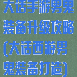大话手游男鬼装备升级攻略(大话西游男鬼装备打造)
