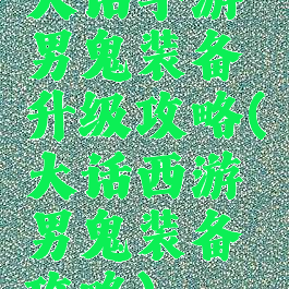 大话手游男鬼装备升级攻略(大话西游男鬼装备攻略)