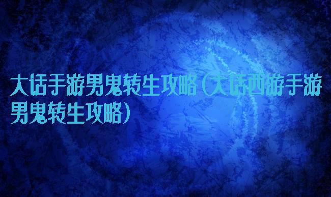 大话手游男鬼转生攻略(大话西游手游男鬼转生攻略)