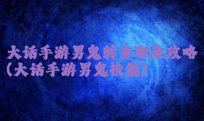 大话手游男鬼转身职业攻略(大话手游男鬼技能)