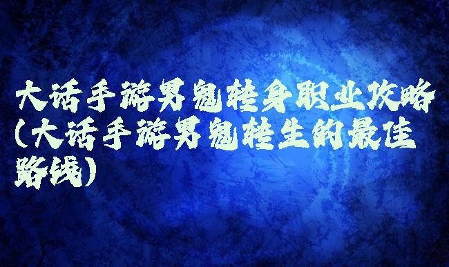 大话手游男鬼转身职业攻略(大话手游男鬼转生的最佳路线)