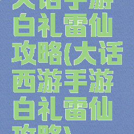大话手游白礼雷仙攻略(大话西游手游白礼雷仙攻略)