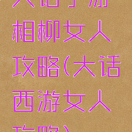 大话手游相柳女人攻略(大话西游女人攻略)