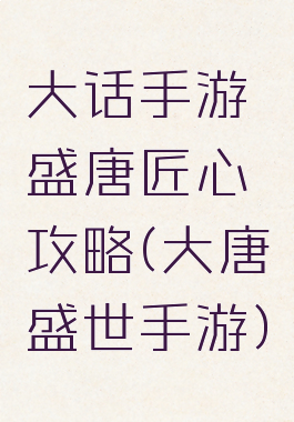 大话手游盛唐匠心攻略(大唐盛世手游)