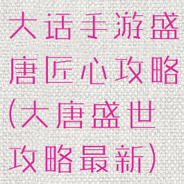 大话手游盛唐匠心攻略(大唐盛世攻略最新)