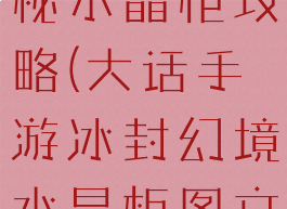 大话手游神秘水晶柜攻略(大话手游冰封幻境水晶柜图文攻略)