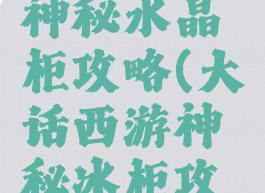 大话手游神秘水晶柜攻略(大话西游神秘冰柜攻略)