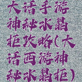 大话手游神秘水晶柜攻略(大话西游神秘水晶柜)