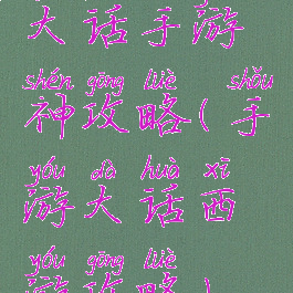 大话手游神攻略(手游大话西游攻略)