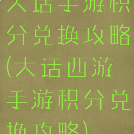 大话手游积分兑换攻略(大话西游手游积分兑换攻略)