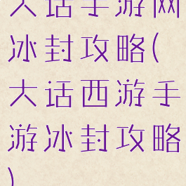 大话手游网冰封攻略(大话西游手游冰封攻略)