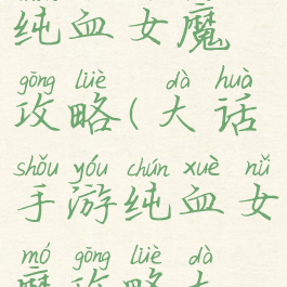 大话手游纯血女魔攻略(大话手游纯血女魔攻略大全)