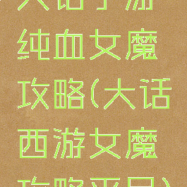 大话手游纯血女魔攻略(大话西游女魔攻略平民)